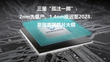 热点资讯-三星“孤注一掷”：2nm先量产、1.4nm推迟至2028，豪赌美国芯片大棋！